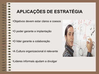 APLICAÇÕES DE ESTRATÉGIA Objetivos devem estar claros e coesos O poder garante a implantação O líder garante a colaboração A Cultura organizacional é relevante Lideres informais ajudam a divulgar 
