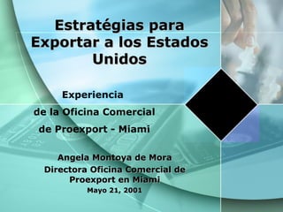 Angela Montoya de Mora Directora Oficina Comercial de Proexport en Miami Mayo 21, 2001 Estratégias para Exportar a los Estados Unidos Experiencia  de la Oficina Comercial de Proexport - Miami 