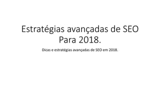 Estratégias avançadas de SEO
Para 2018.
Dicas e estratégias avançadas de SEO em 2018.
 