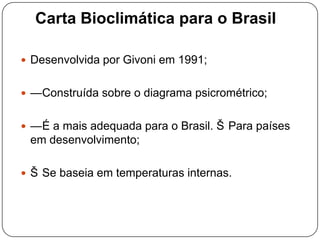 Carta Bioclimática para o Brasil
 Desenvolvida por Givoni em 1991;
 —Construída sobre o diagrama psicrométrico;
 —É a mais adequada para o Brasil. Š Para países
em desenvolvimento;
 Š Se baseia em temperaturas internas.
 
