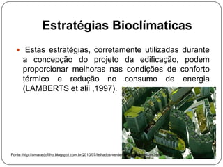 Estratégias Bioclímaticas
 Estas estratégias, corretamente utilizadas durante
a concepção do projeto da edificação, podem
proporcionar melhoras nas condições de conforto
térmico e redução no consumo de energia
(LAMBERTS et alii ,1997).
Fonte: http://amacedofilho.blogspot.com.br/2010/07/telhados-verdes-e-jardins-verticais.html
 