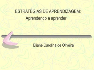 ESTRATÉGIAS DE APRENDIZAGEM:   Aprendendo a aprender Eliane Carolina de Oliveira 