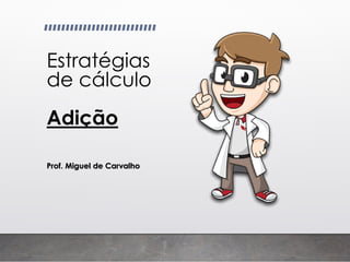 Estratégias
de cálculo
Adição
Prof. Miguel de Carvalho
 