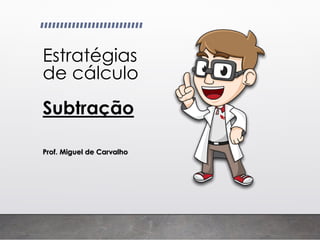 Estratégias
de cálculo
Subtração
Prof. Miguel de Carvalho
 