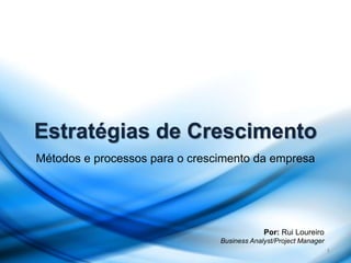 Estratégias de Crescimento
Métodos e processos para o crescimento da empresa
1
Por: Rui Loureiro
Business Analyst/Project Manager
 