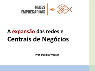 A expansão das redes e
Centrais de Negócios
Prof. Douglas Wegner
 