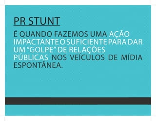 Pr stunt
é quandO fazEMOs uMa açãO
iMPactantE O suficiEntE Para dar
uM “gOlPE” dE rElaçõEs
Públicas nOs vEículOs dE Mídia
EsPOntânEa.
 