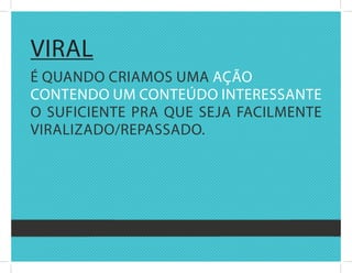viral
é quandO criaMOs uMa açãO
cOntEndO uM cOntEúdO intErEssantE
O suficiEntE Pra quE sEja facilMEntE
viralizadO/rEPassadO.
 