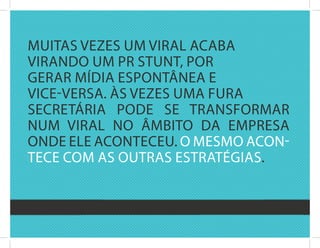 Muitas vEzEs uM viral acaba
virandO uM Pr stunt, POr
gErar Mídia EsPOntânEa E
vicE-vErsa. Às vEzEs uMa fura
sEcrEtária POdE sE transfOrMar
nuM viral nO âMbitO da EMPrEsa
OndE ElE acOntEcEu. O MEsMO acOn-
tEcE cOM as Outras Estratégias.
 