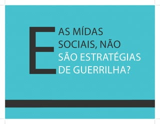 E
as Mídas
sOciais, nãO
sãO Estratégias
dE guErrilha?
 