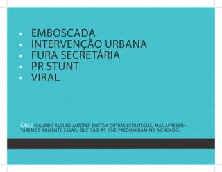 •	   EMbOscada
•    intErvEnçãO urbana
•    fura sEcrEtária
•    Pr stunt
•    viral



Obs.: segundO alguns autOres existem Outras estratégias, mas apresen -
taremOs sOmente essas , que sãO as que predOminam nO mercadO .
 