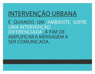 intErvEnçãO urbana
é quandO uM aMbiEntE sOfrE
uMa intErvEnçãO
difErEnciada, a fiM dE
aMPlificar a MEnsagEM a
sEr cOMunicada.
 