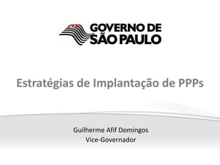 Estratégias de Implantação de PPPs


          Guilherme Afif Domingos
              Vice-Governador
 