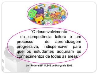 “O desenvolvimento
da competência leitora é um
processo de aprendizagem
progressiva, indispensável para
que os estudantes adquiram os
conhecimentos de todas as áreas”
Lei Federal Nº 11.645 de Março de 2008
 