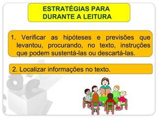 ESTRATÉGIAS PARA
DURANTE A LEITURA
1. Verificar as hipóteses e previsões que
levantou, procurando, no texto, instruções
que podem sustentá-las ou descartá-las.
2. Localizar informações no texto.
 