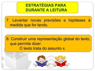 ESTRATÉGIAS PARA
DURANTE A LEITURA
7. Levantar novas previsões e hipóteses à
medida que for lendo.
8. Construir uma representação global do texto,
que permite dizer:
O texto trata do assunto x.
 