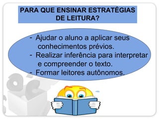 PARA QUE ENSINAR ESTRATÉGIAS
DE LEITURA?
- Ajudar o aluno a aplicar seus
conhecimentos prévios.
- Realizar inferência para interpretar
e compreender o texto.
- Formar leitores autônomos.
 