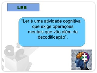 LER
“Ler é uma atividade cognitiva
que exige operações
mentais que vão além da
decodificação”.
 