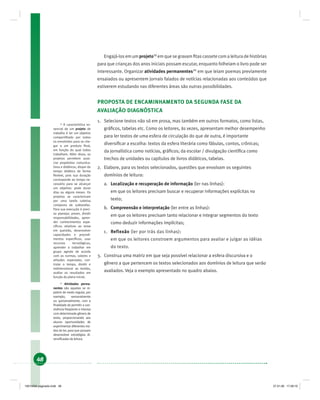 48
Engajá-los em um projeto19
em que se gravam ﬁtas cassete com a leitura de histórias
para que crianças dos anos iniciais possam escutar, enquanto folheiam o livro pode ser
interessante. Organizar atividades permanentes20
em que leiam poemas previamente
ensaiados ou apresentem jornais falados de notícias relacionadas aos conteúdos que
estiverem estudando nas diferentes áreas são outras possibilidades.
PROPOSTA DE ENCAMINHAMENTO DA SEGUNDA FASE DA
AVALIAÇÃO DIAGNÓSTICA
1. Selecione textos não só em prosa, mas também em outros formatos, como listas,
gráﬁcos, tabelas etc. Como os leitores, às vezes, apresentam melhor desempenho
para ler textos de uma esfera de circulação do que de outra, é importante
diversiﬁcar a escolha: textos da esfera literária como fábulas, contos, crônicas;
da jornalística como notícias, gráﬁcos; da escolar / divulgação cientíﬁca como
trechos de unidades ou capítulos de livros didáticos, tabelas.
2. Elabore, para os textos selecionados, questões que envolvam os seguintes
domínios de leitura:
a. Localização e recuperação de informação (ler nas linhas):
em que os leitores precisam buscar e recuperar informações explícitas no
texto;
b. Compreensão e interpretação (ler entre as linhas):
em que os leitores precisam tanto relacionar e integrar segmentos do texto
como deduzir informações implícitas;
c. Reflexão (ler por trás das linhas):
em que os leitores constroem argumentos para avaliar e julgar as idéias
do texto.
3. Construa uma matriz em que seja possível relacionar a esfera discursiva e o
gênero a que pertencem os textos selecionados aos domínios de leitura que serão
avaliados. Veja o exemplo apresentado no quadro abaixo.
19
A característica es-
sencial de um projeto de
trabalho é ter um objetivo
compartilhado por todos
os envolvidos para se che-
gar a um produto ﬁnal,
em função do qual todos
trabalham. Além disso, os
projetos permitem asso-
ciar propósitos comunica-
tivos e didáticos, dispor do
tempo didático de forma
ﬂexível, pois sua duração
corresponde ao tempo ne-
cessário para se alcançar
um objetivo: pode durar
dias ou alguns meses. Os
projetos se caracterizam
por uma tarefa coletiva
composta de subtarefas.
Para sua execução é preci-
so planejar, prever, dividir
responsabilidades, apren-
der conhecimentos espe-
cíﬁcos relativos ao tema
em questão, desenvolver
capacidades e procedi-
mentos especíﬁcos, usar
recursos tecnológicos,
aprender a trabalhar em
grupo agindo de acordo
com as normas, valores e
atitudes esperadas, con-
trolar o tempo, dividir e
redimensionar as tarefas,
avaliar os resultados em
função do plano inicial.
20
Atividades perma-
nentes são aquelas se re-
petem de modo regular, por
exemplo, semanalmente
ou quinzenalmente, com a
ﬁnalidade de permitir a con-
vivência freqüente e intensa
com determinado gênero de
texto, proporcionando aos
alunos oportunidades de
experimentar diferentes mo-
dos de ler, para que possam
desenvolver estratégias di-
versiﬁcadas de leitura.
19214006 paginado.indd 4819214006 paginado.indd 48 27.01.06 17:28:1927.01.06 17:28:19
 