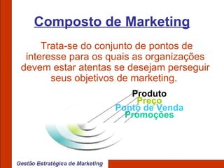 Composto de Marketing Trata-se do conjunto de pontos de interesse para os quais as organizações devem estar atentas se desejam perseguir seus objetivos de marketing.  Promoções Ponto de Venda Preço Produto 