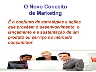 O Novo Conceito de Marketing É o conjunto de estratégias e ações que provêem o desenvolvimento, o lançamento e a sustentação de um produto ou serviço no mercado consumidor .  