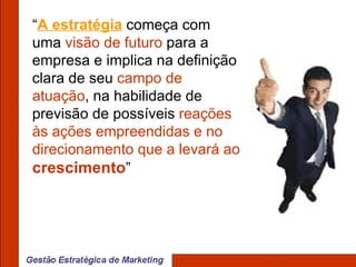“ A estratégia  começa com uma  visão de futuro  para a empresa e implica na definição clara de seu  campo de atuação , na habilidade de previsão de possíveis  reações às ações empreendidas e no direcionamento que a levará ao  crescimento ” 