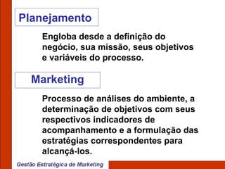 Planejamento  Marketing Engloba desde a definição do negócio, sua missão, seus objetivos e variáveis do processo. Processo de análises do ambiente, a determinação de objetivos com seus respectivos indicadores de acompanhamento e a formulação das estratégias correspondentes para alcançá-los.  