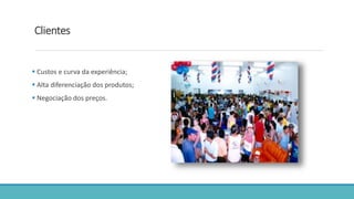 Clientes
 Custos e curva da experiência;
 Alta diferenciação dos produtos;
 Negociação dos preços.
 
