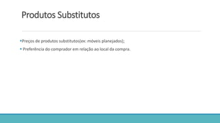 Produtos Substitutos
Preços de produtos substitutos(ex: móveis planejados);
 Preferência do comprador em relação ao local da compra.
 