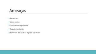 Ameaças
 Recessão
 Lojas online
 Concorrência próxima
 Regulamentação
 Barreiras das outras regiões do Brasil
 
