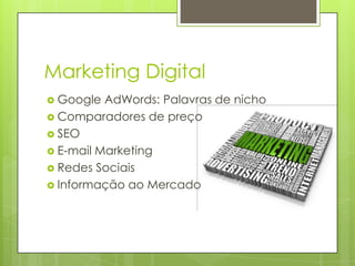 Marketing Digital
 Google  AdWords: Palavras de nicho
 Comparadores de preço
 SEO
 E-mail Marketing
 Redes Sociais
 Informação ao Mercado
 