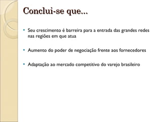 Conclui-se que... Seu crescimento é barreira para a entrada das grandes redes nas regiões em que atua Aumento do poder de negociação frente aos fornecedores Adaptação ao mercado competitivo do varejo brasileiro 
