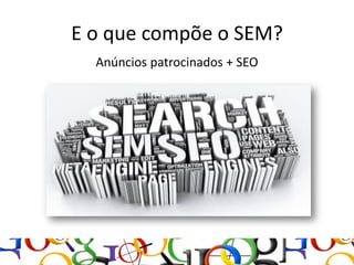 E o que compõe o SEM?
  Anúncios patrocinados + SEO
 