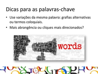 Dicas para as palavras-chave
• Use variações da mesma palavra: grafias alternativas
  ou termos coloquiais.
• Mais abrangência ou cliques mais direcionados?
 