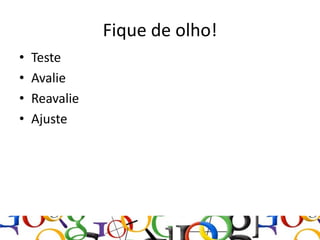 Fique de olho!
•   Teste
•   Avalie
•   Reavalie
•   Ajuste
 