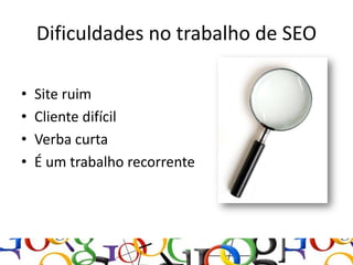 Dificuldades no trabalho de SEO

•   Site ruim
•   Cliente difícil
•   Verba curta
•   É um trabalho recorrente
 