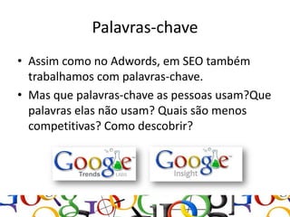 Palavras-chave
• Assim como no Adwords, em SEO também
  trabalhamos com palavras-chave.
• Mas que palavras-chave as pessoas usam?Que
  palavras elas não usam? Quais são menos
  competitivas? Como descobrir?
 