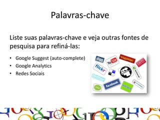 Palavras-chave

Liste suas palavras-chave e veja outras fontes de
pesquisa para refiná-las:
• Google Suggest (auto-complete)
• Google Analytics
• Redes Sociais
 