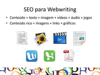 SEO para Webwriting
• Conteúdo = texto + imagem + vídeos + áudio + jogos
• Conteúdo rico = imagens + links + gráficos
 