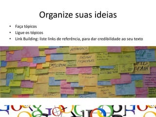 Organize suas ideias
• Faça tópicos
• Ligue os tópicos
• Link Building: liste links de referência, para dar credibilidade ao seu texto
 