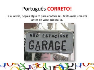 Português CORRETO!
Leia, releia, peça a alguém para conferir seu texto mais uma vez
                     antes de você publicá-lo.
 