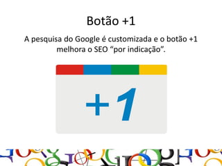 Botão +1
A pesquisa do Google é customizada e o botão +1
         melhora o SEO “por indicação”.
 