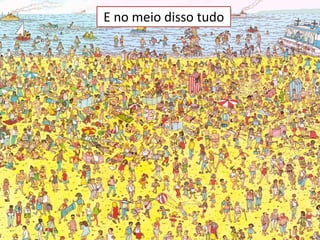 E no meio disso tudo
 