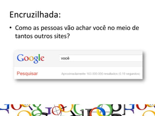Encruzilhada:
• Como as pessoas vão achar você no meio de
  tantos outros sites?
 