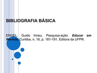 BIBLIOGRAFIA BÁSICA   ENGEL. Guido Irineu. Pesquisa-ação.  Educar em Revista,  Curitiba, n. 16, p. 181-191. Editora da UFPR. 