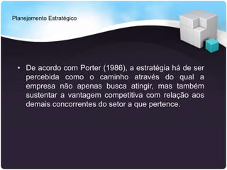 Planejamento Estratégico
• De acordo com Porter (1986), a estratégia há de ser
percebida como o caminho através do qual a
empresa não apenas busca atingir, mas também
sustentar a vantagem competitiva com relação aos
demais concorrentes do setor a que pertence.
 