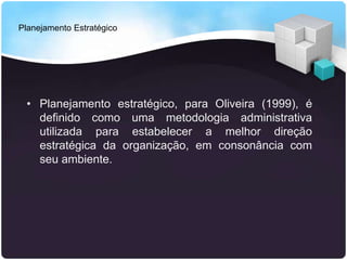 Planejamento Estratégico
• Planejamento estratégico, para Oliveira (1999), é
definido como uma metodologia administrativa
utilizada para estabelecer a melhor direção
estratégica da organização, em consonância com
seu ambiente.
 
