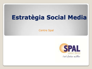 Estratègia Social Media

        Centre Spal
 