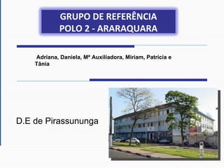 D.E de Pirassununga Adriana, Daniela, Mª Auxiliadora, Miriam, Patrícia e Tânia GRUPO DE REFERÊNCIA POLO 2 - ARARAQUARA 