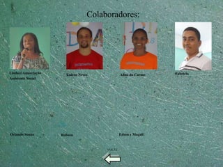 Colaboradores:




Lindaci Anunciação     Esdras Neves            Aline do Carmo   Fabrício
Assistente Social




Orlando Souza        Robson                    Edson e Magali



                                       VOLTE
 